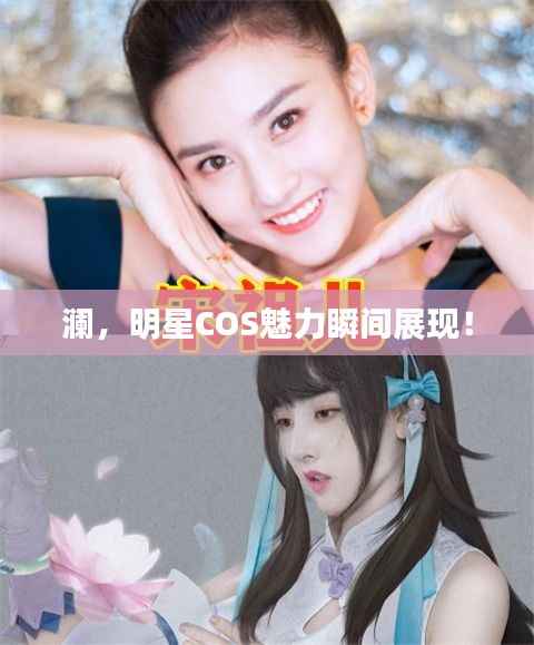 澜,明星COS魅力瞬间展现!