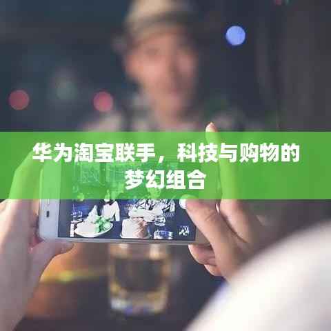 华为淘宝联手,科技与购物的梦幻组合
