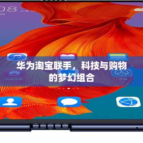 华为淘宝联手,科技与购物的梦幻组合