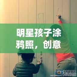 明星孩子涂鸦照,创意与乐趣的完美融合!
